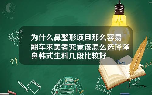 为什么鼻整形项目那么容易翻车求美者究竟该怎么选择隆鼻韩式生科几段比较好