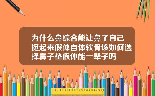 为什么鼻综合能让鼻子自己挺起来假体自体软骨该如何选择鼻子垫假体能一辈子吗