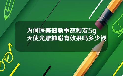 为何医美抽脂事故频发5g天使光雕抽脂有效果吗多少钱