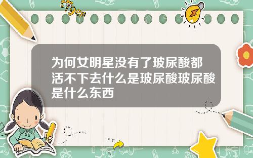 为何女明星没有了玻尿酸都活不下去什么是玻尿酸玻尿酸是什么东西