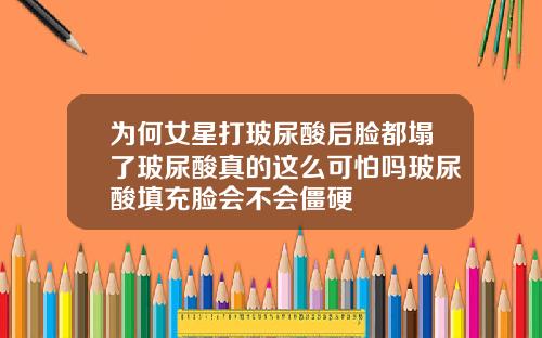 为何女星打玻尿酸后脸都塌了玻尿酸真的这么可怕吗玻尿酸填充脸会不会僵硬