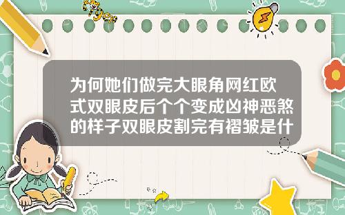 为何她们做完大眼角网红欧式双眼皮后个个变成凶神恶煞的样子双眼皮割完有褶皱是什么原因呢