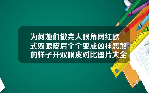 为何她们做完大眼角网红欧式双眼皮后个个变成凶神恶煞的样子开双眼皮对比图片大全