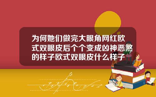 为何她们做完大眼角网红欧式双眼皮后个个变成凶神恶煞的样子欧式双眼皮什么样子