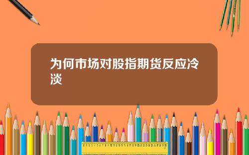 为何市场对股指期货反应冷淡