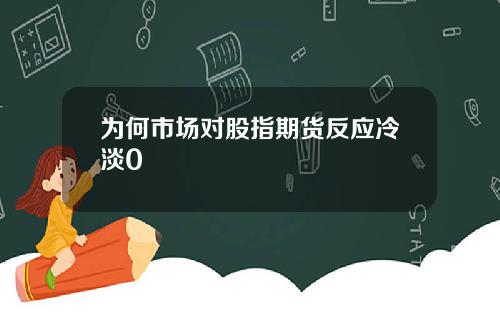 为何市场对股指期货反应冷淡0