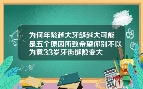 为何年龄越大牙缝越大可能是五个原因所致希望你别不以为意33岁牙齿缝隙变大