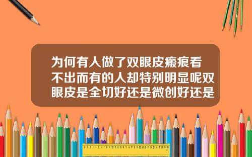 为何有人做了双眼皮瘢痕看不出而有的人却特别明显呢双眼皮是全切好还是微创好还是做无痕的好