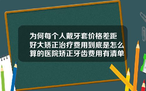 为何每个人戴牙套价格差距好大矫正治疗费用到底是怎么算的医院矫正牙齿费用有清单吗