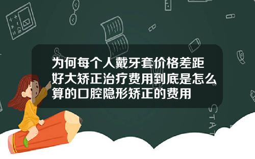 为何每个人戴牙套价格差距好大矫正治疗费用到底是怎么算的口腔隐形矫正的费用