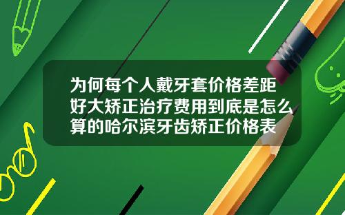 为何每个人戴牙套价格差距好大矫正治疗费用到底是怎么算的哈尔滨牙齿矫正价格表