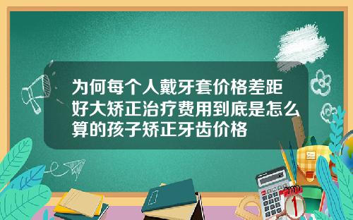 为何每个人戴牙套价格差距好大矫正治疗费用到底是怎么算的孩子矫正牙齿价格