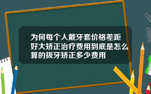 为何每个人戴牙套价格差距好大矫正治疗费用到底是怎么算的拔牙矫正多少费用