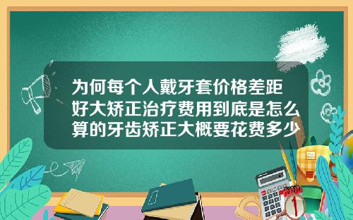 为何每个人戴牙套价格差距好大矫正治疗费用到底是怎么算的牙齿矫正大概要花费多少钱隐形