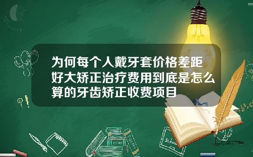 为何每个人戴牙套价格差距好大矫正治疗费用到底是怎么算的牙齿矫正收费项目