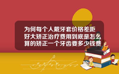 为何每个人戴牙套价格差距好大矫正治疗费用到底是怎么算的矫正一个牙齿要多少钱费用