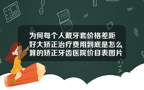 为何每个人戴牙套价格差距好大矫正治疗费用到底是怎么算的矫正牙齿医院价目表图片