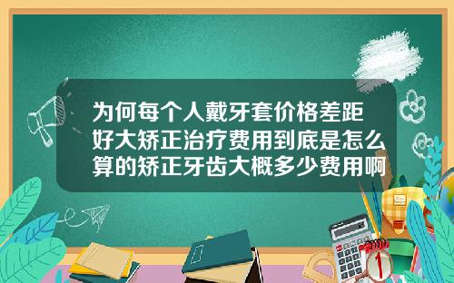 为何每个人戴牙套价格差距好大矫正治疗费用到底是怎么算的矫正牙齿大概多少费用啊