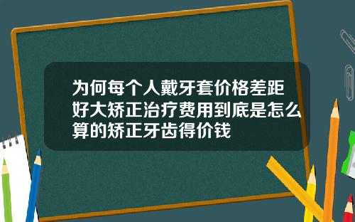 为何每个人戴牙套价格差距好大矫正治疗费用到底是怎么算的矫正牙齿得价钱