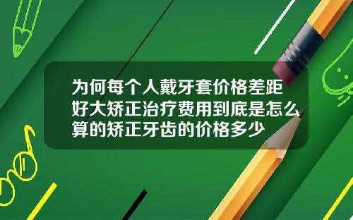 为何每个人戴牙套价格差距好大矫正治疗费用到底是怎么算的矫正牙齿的价格多少