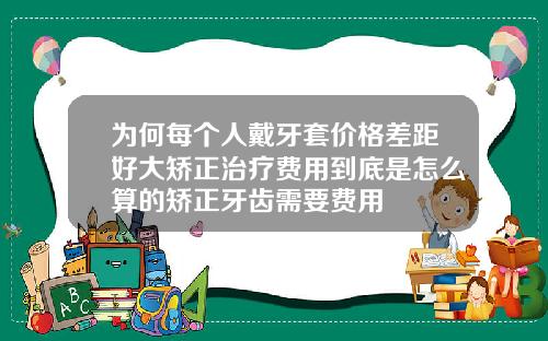 为何每个人戴牙套价格差距好大矫正治疗费用到底是怎么算的矫正牙齿需要费用