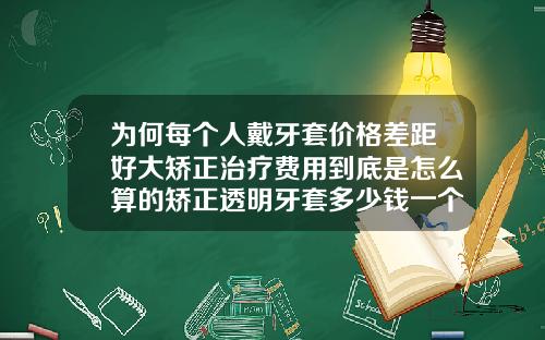 为何每个人戴牙套价格差距好大矫正治疗费用到底是怎么算的矫正透明牙套多少钱一个