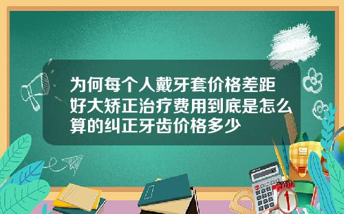 为何每个人戴牙套价格差距好大矫正治疗费用到底是怎么算的纠正牙齿价格多少