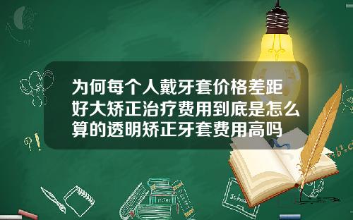为何每个人戴牙套价格差距好大矫正治疗费用到底是怎么算的透明矫正牙套费用高吗