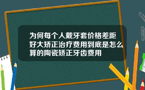 为何每个人戴牙套价格差距好大矫正治疗费用到底是怎么算的陶瓷矫正牙齿费用