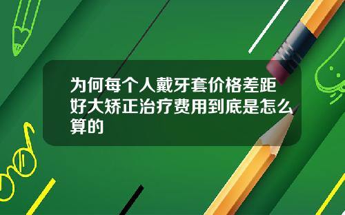 为何每个人戴牙套价格差距好大矫正治疗费用到底是怎么算的