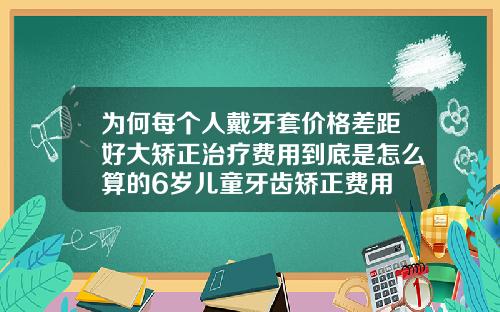 为何每个人戴牙套价格差距好大矫正治疗费用到底是怎么算的6岁儿童牙齿矫正费用