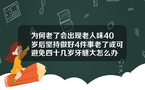 为何老了会出现老人味40岁后坚持做好4件事老了或可避免四十几岁牙缝大怎么办