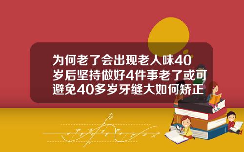 为何老了会出现老人味40岁后坚持做好4件事老了或可避免40多岁牙缝大如何矫正好