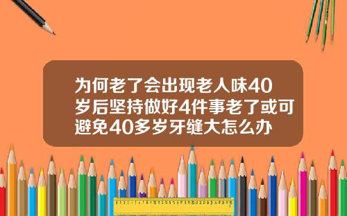 为何老了会出现老人味40岁后坚持做好4件事老了或可避免40多岁牙缝大怎么办