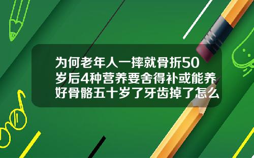 为何老年人一摔就骨折50岁后4种营养要舍得补或能养好骨骼五十岁了牙齿掉了怎么办了