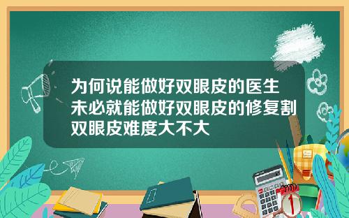 为何说能做好双眼皮的医生未必就能做好双眼皮的修复割双眼皮难度大不大