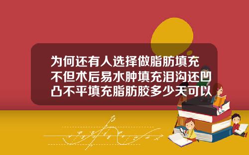 为何还有人选择做脂肪填充不但术后易水肿填充泪沟还凹凸不平填充脂肪胶多少天可以存活下来呢