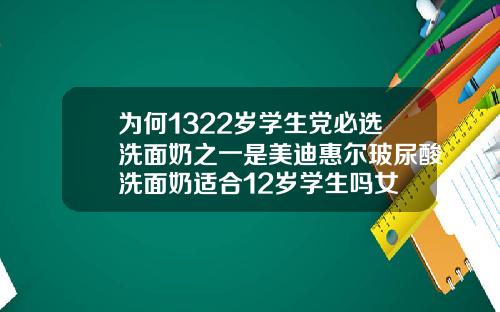 为何1322岁学生党必选洗面奶之一是美迪惠尔玻尿酸洗面奶适合12岁学生吗女