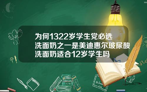 为何1322岁学生党必选洗面奶之一是美迪惠尔玻尿酸洗面奶适合12岁学生吗