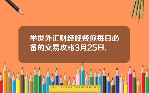 举世外汇财经晚餐你每日必备的交易攻略3月25日.