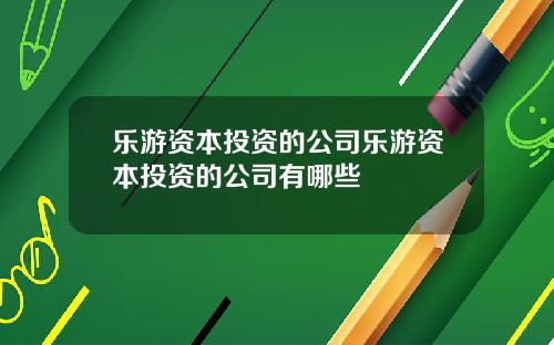 乐游资本投资的公司乐游资本投资的公司有哪些