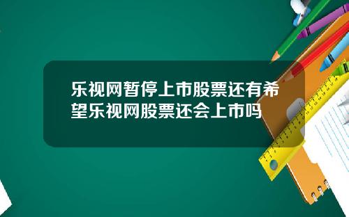 乐视网暂停上市股票还有希望乐视网股票还会上市吗