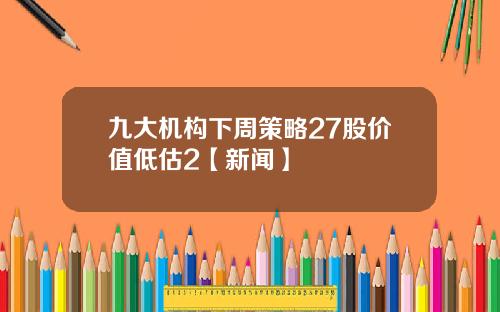 九大机构下周策略27股价值低估2【新闻】