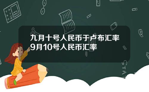 九月十号人民币于卢布汇率9月10号人民币汇率