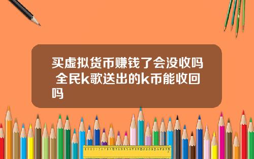 买虚拟货币赚钱了会没收吗 全民k歌送出的k币能收回吗