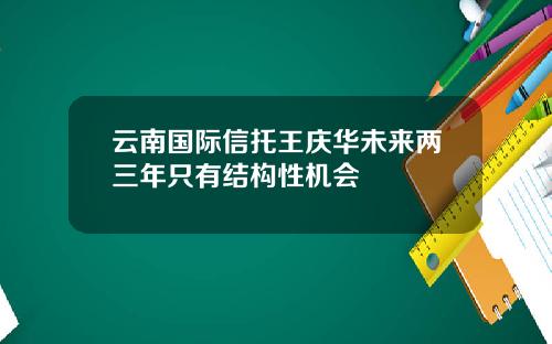 云南国际信托王庆华未来两三年只有结构性机会