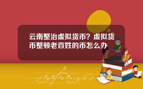 云南整治虚拟货币？虚拟货币整顿老百姓的币怎么办