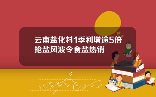 云南盐化料1季利增逾5倍抢盐风波令食盐热销