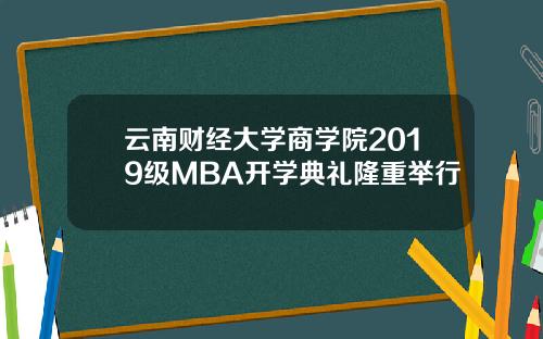 云南财经大学商学院2019级MBA开学典礼隆重举行