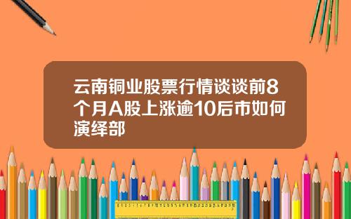 云南铜业股票行情谈谈前8个月A股上涨逾10后市如何演绎部